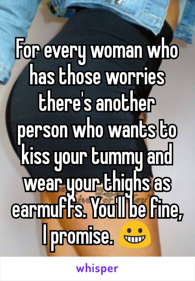 For every woman who has those worries there's another person who wants to kiss your tummy and wear your thighs as earmuffs. You'll be fine, I promise. 😀