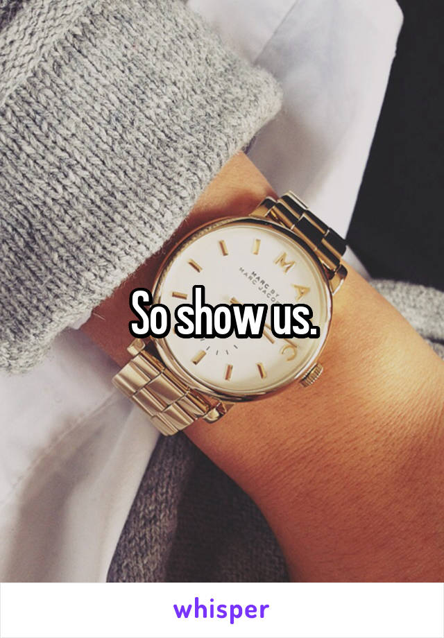 So show us.