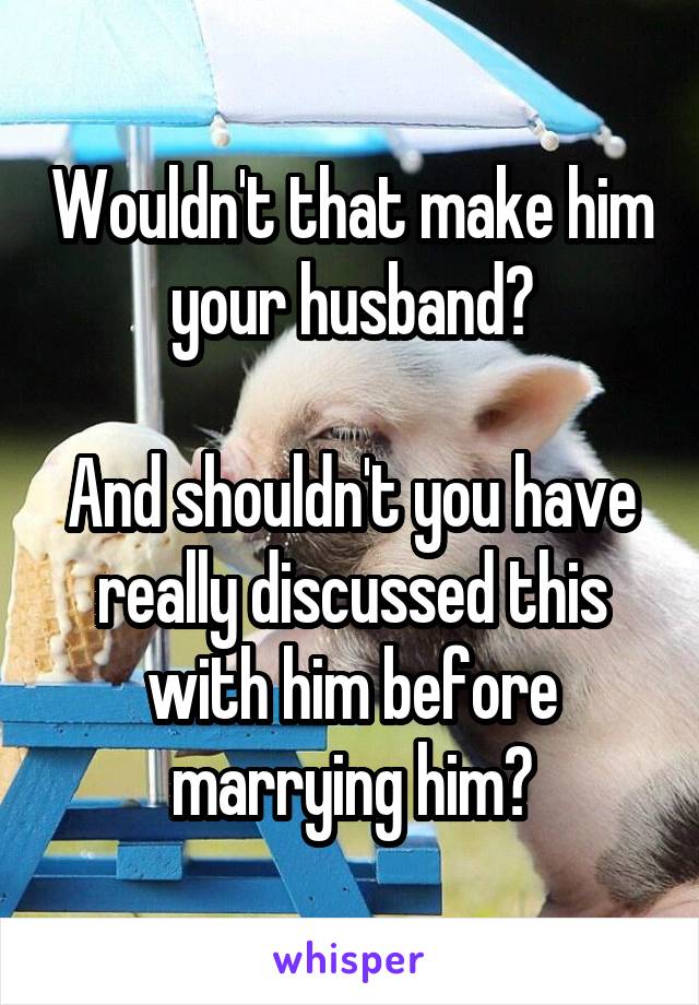 Wouldn't that make him your husband?

And shouldn't you have really discussed this with him before marrying him?