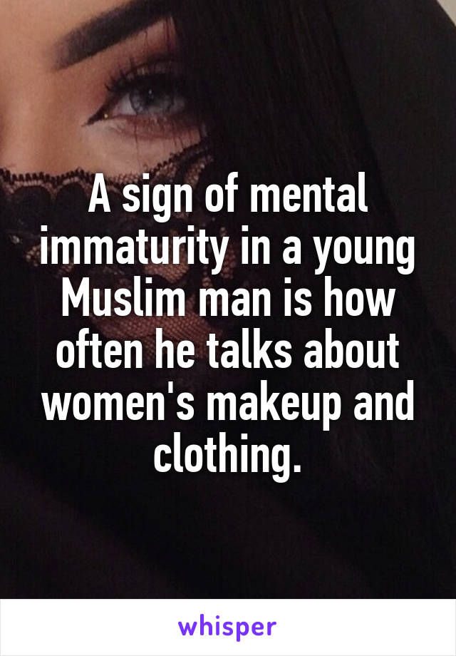 A sign of mental immaturity in a young Muslim man is how often he talks about women's makeup and clothing.