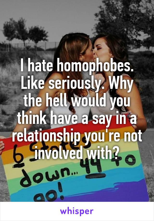 I hate homophobes. Like seriously. Why the hell would you think have a say in a relationship you're not involved with?