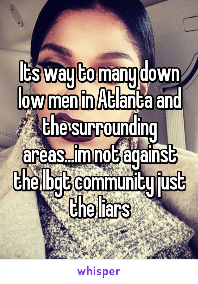 Its way to many down low men in Atlanta and the surrounding areas...im not against the lbgt community just the liars