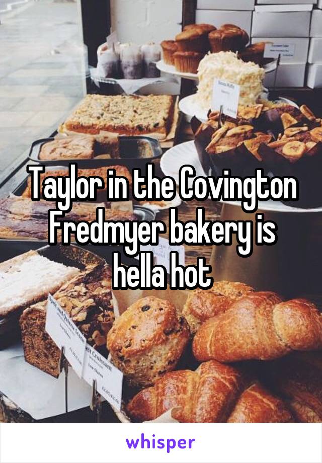 Taylor in the Covington Fredmyer bakery is hella hot