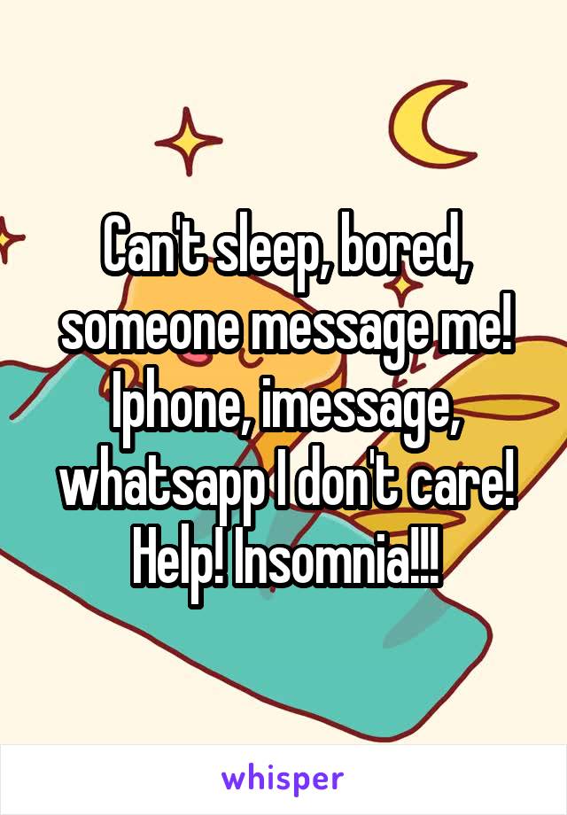 Can't sleep, bored, someone message me! Iphone, imessage, whatsapp I don't care! Help! Insomnia!!!