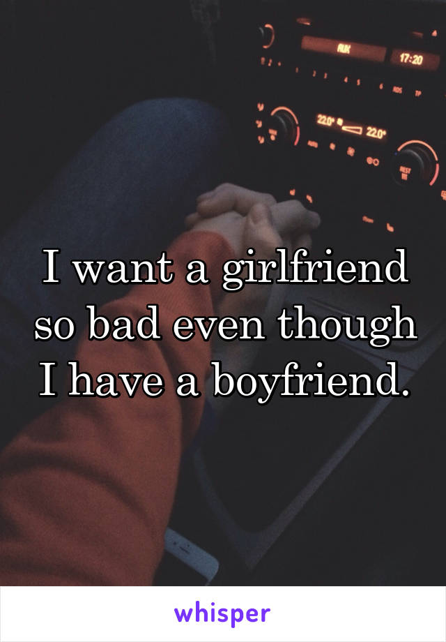 I want a girlfriend so bad even though I have a boyfriend.