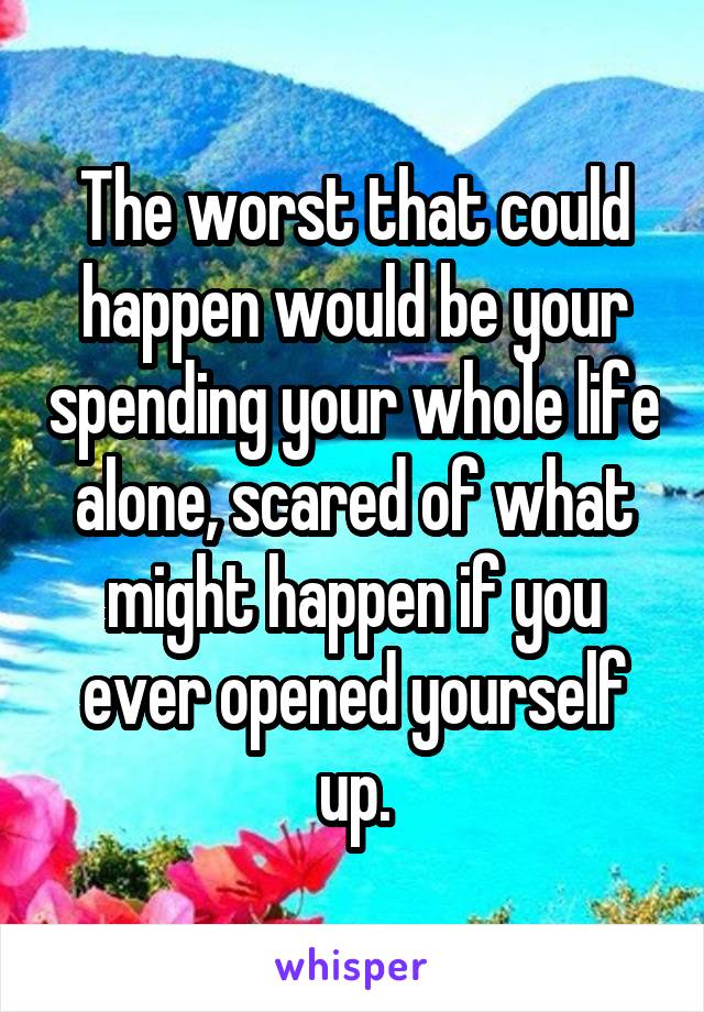 The worst that could happen would be your spending your whole life alone, scared of what might happen if you ever opened yourself up.
