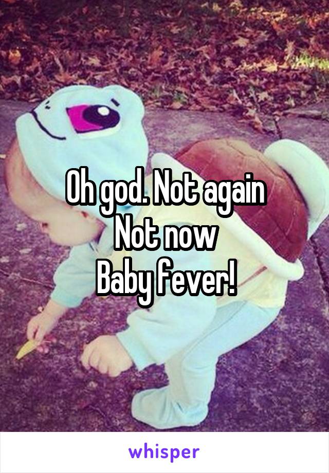Oh god. Not again
Not now
Baby fever!