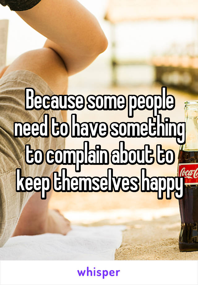 Because some people need to have something to complain about to keep themselves happy