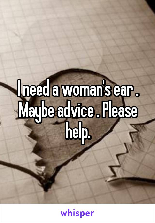 I need a woman's ear . Maybe advice . Please help.