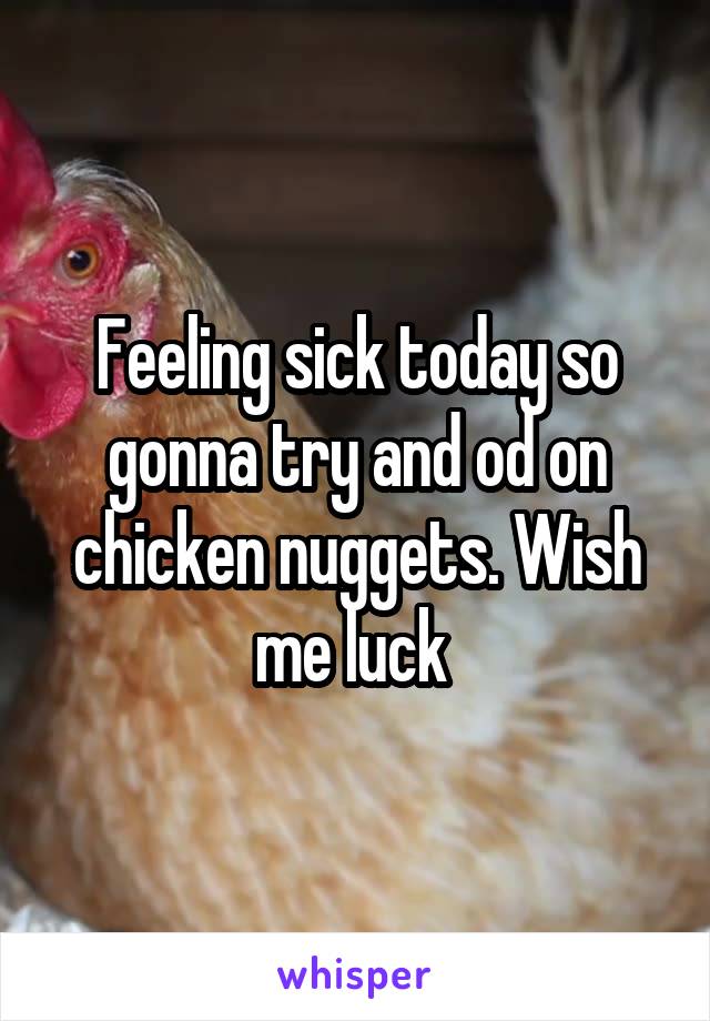 Feeling sick today so gonna try and od on chicken nuggets. Wish me luck 