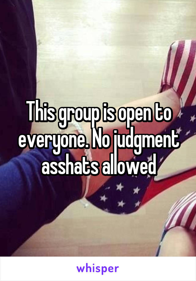 This group is open to everyone. No judgment asshats allowed