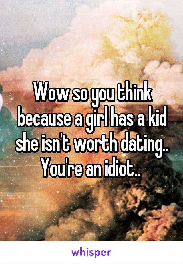 Wow so you think because a girl has a kid she isn't worth dating.. You're an idiot.. 