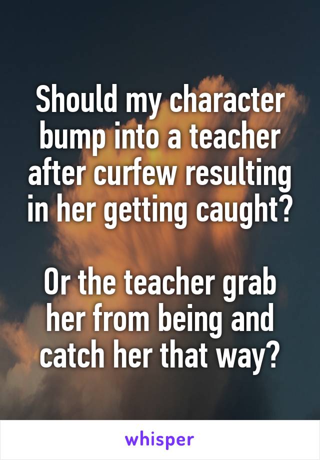 Should my character bump into a teacher after curfew resulting in her getting caught?

Or the teacher grab her from being and catch her that way?