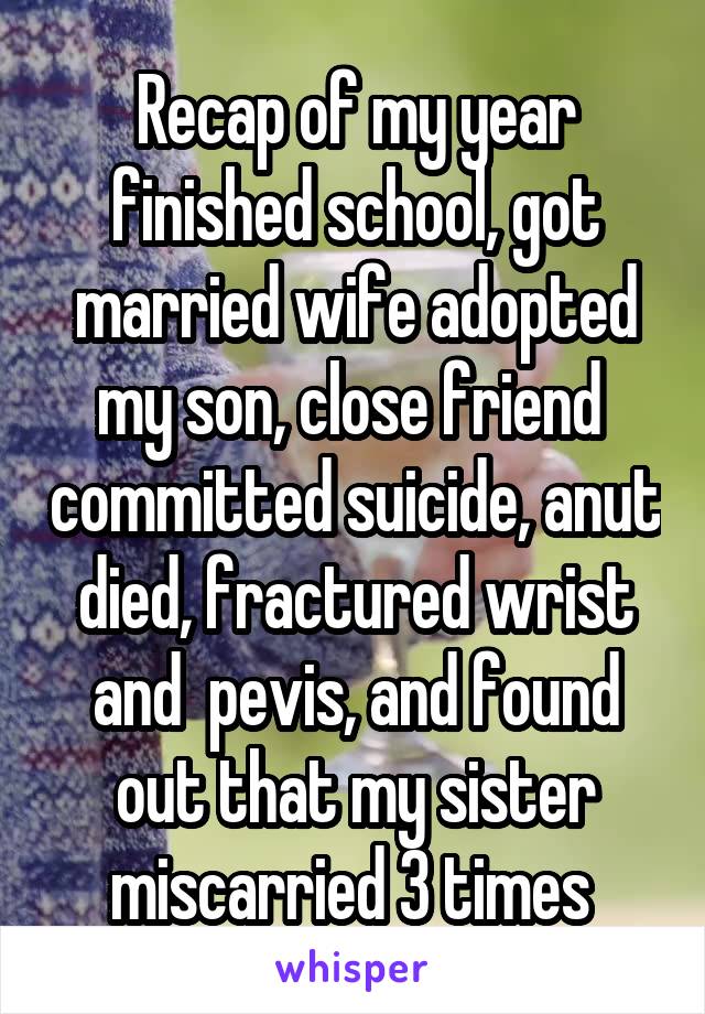 Recap of my year finished school, got married wife adopted my son, close friend  committed suicide, anut died, fractured wrist and  pevis, and found out that my sister miscarried 3 times 