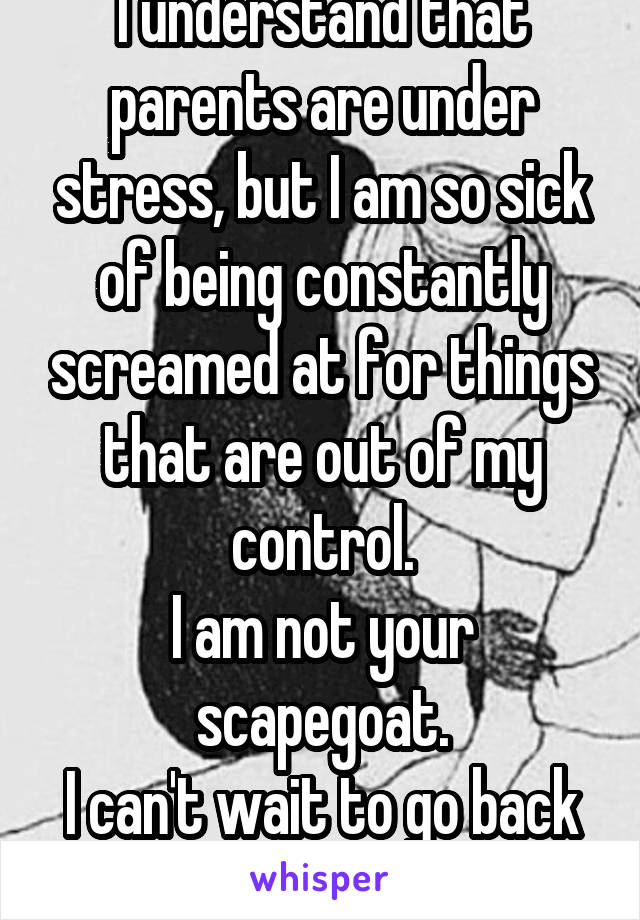 I understand that parents are under stress, but I am so sick of being constantly screamed at for things that are out of my control.
I am not your scapegoat.
I can't wait to go back to school.