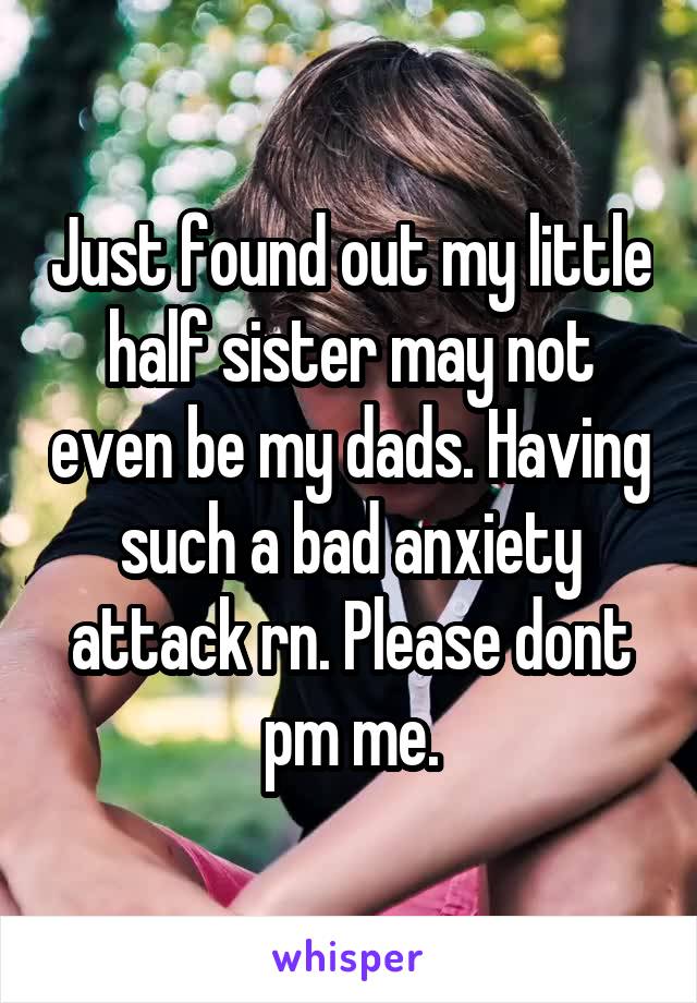 Just found out my little half sister may not even be my dads. Having such a bad anxiety attack rn. Please dont pm me.