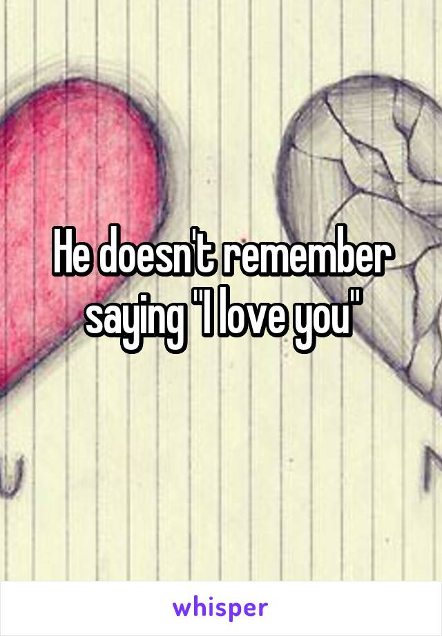 He doesn't remember saying "I love you"
