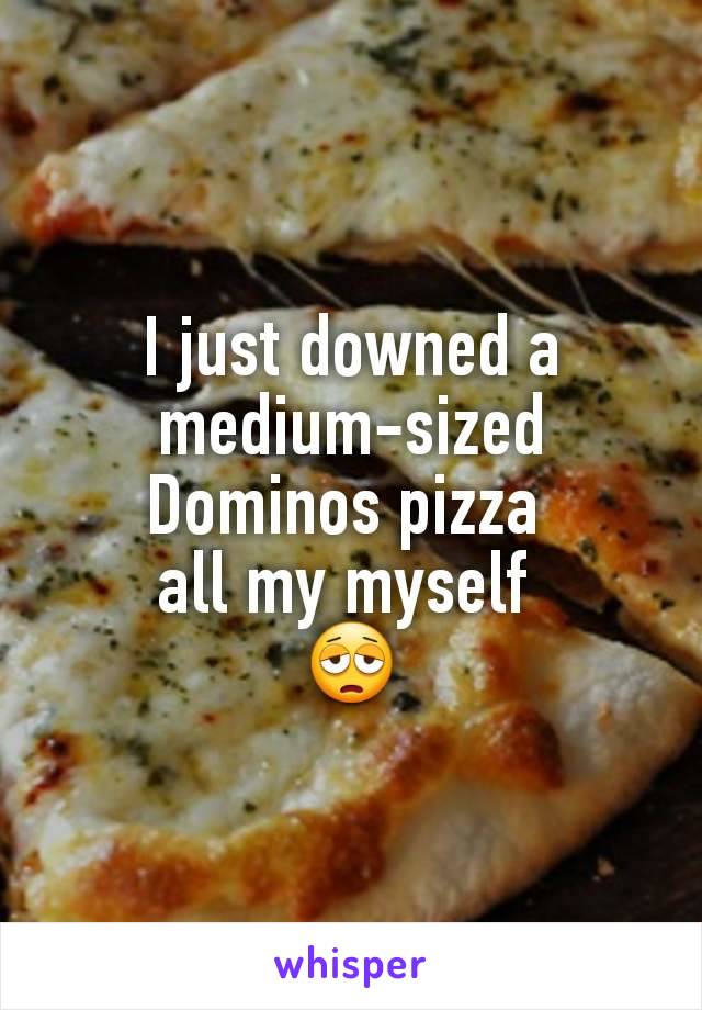 I just downed a medium-sized Dominos pizza 
all my myself 
😩