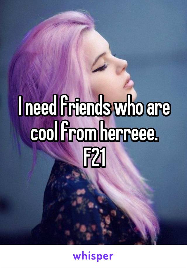 I need friends who are cool from herreee.
F21