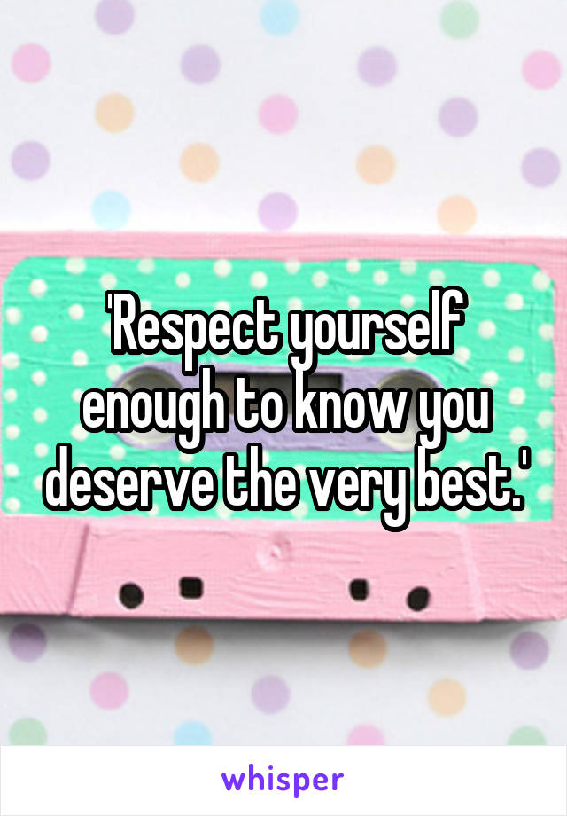 'Respect yourself enough to know you deserve the very best.'