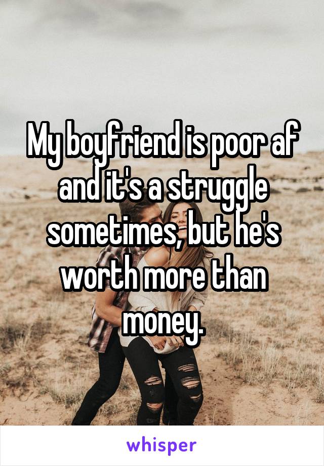 My boyfriend is poor af and it's a struggle sometimes, but he's worth more than money.