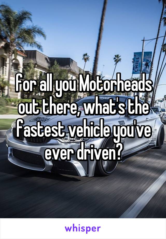 for all you Motorheads out there, what's the fastest vehicle you've ever driven?