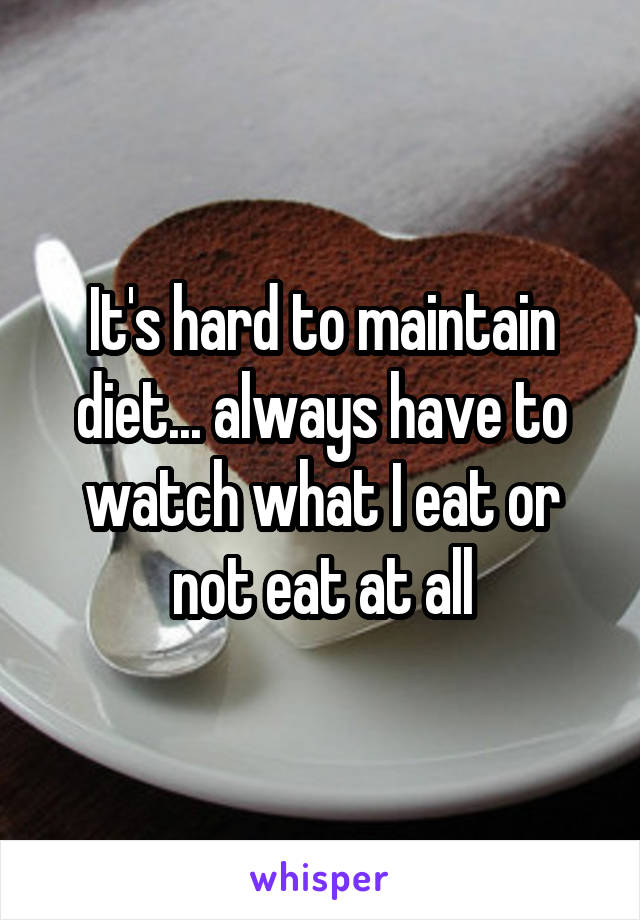 It's hard to maintain diet... always have to watch what I eat or not eat at all