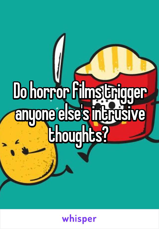 Do horror films trigger anyone else's intrusive thoughts? 