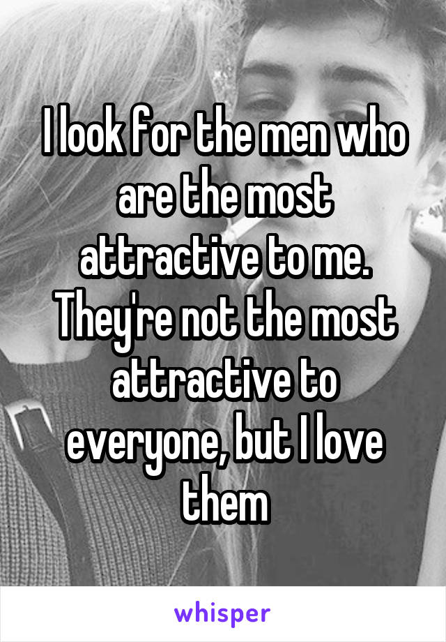 I look for the men who are the most attractive to me. They're not the most attractive to everyone, but I love them