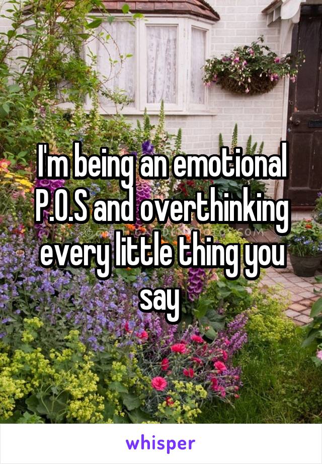 I'm being an emotional P.O.S and overthinking every little thing you say 