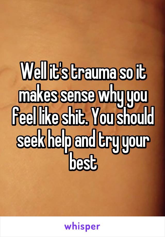 Well it's trauma so it makes sense why you feel like shit. You should seek help and try your best