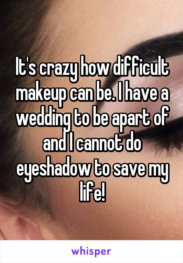 It's crazy how difficult makeup can be. I have a wedding to be apart of and I cannot do eyeshadow to save my life!