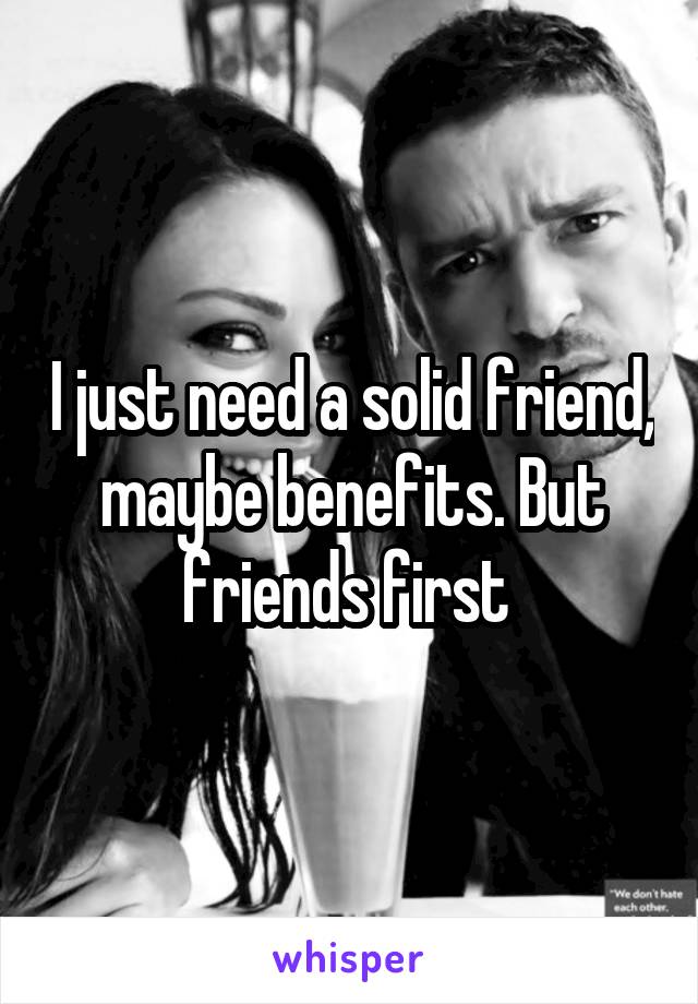 I just need a solid friend, maybe benefits. But friends first 