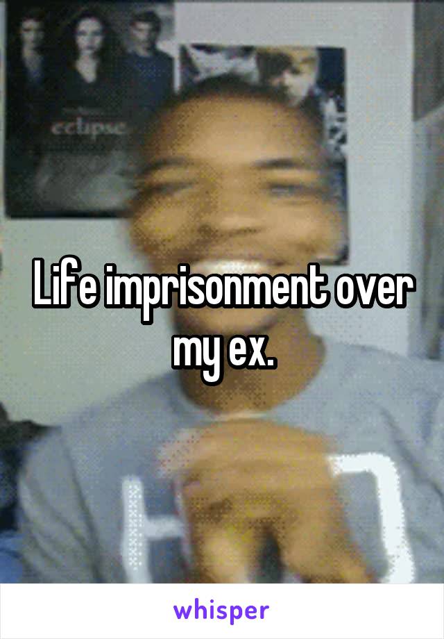 Life imprisonment over my ex.