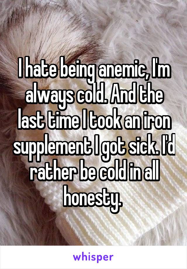 I hate being anemic, I'm always cold. And the last time I took an iron supplement I got sick. I'd rather be cold in all honesty. 