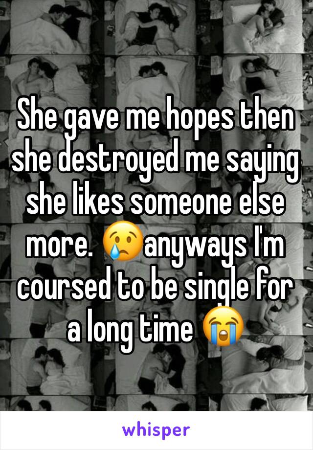 She gave me hopes then she destroyed me saying she likes someone else more. 😢anyways I'm coursed to be single for a long time 😭