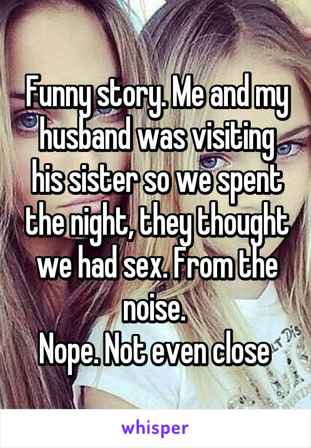 Funny story. Me and my husband was visiting his sister so we spent the night, they thought we had sex. From the noise. 
Nope. Not even close 