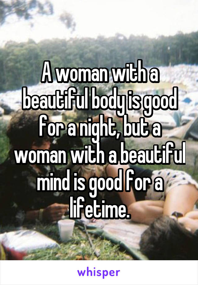 A woman with a beautiful body is good for a night, but a woman with a beautiful mind is good for a lifetime.
