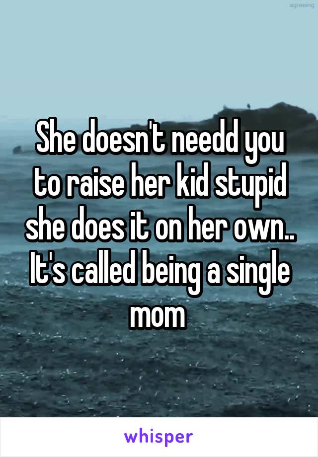 She doesn't needd you to raise her kid stupid she does it on her own.. It's called being a single mom 
