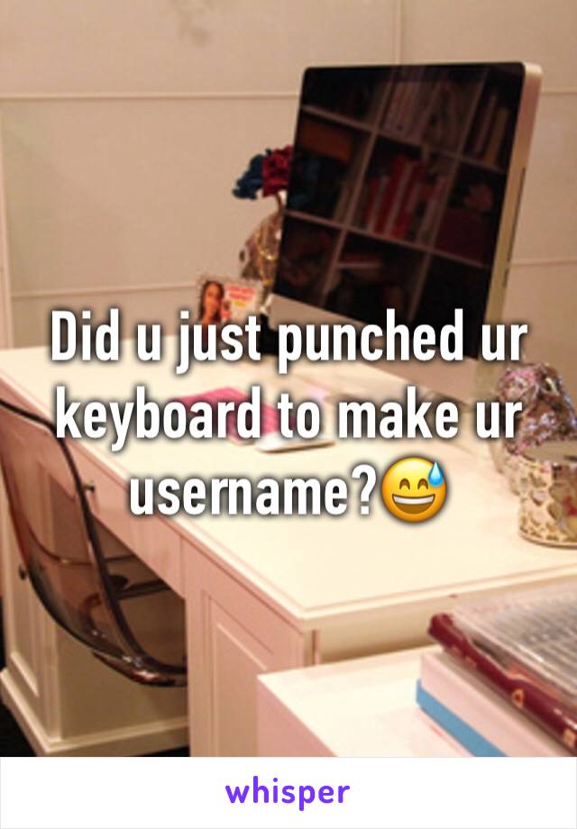Did u just punched ur keyboard to make ur username?😅