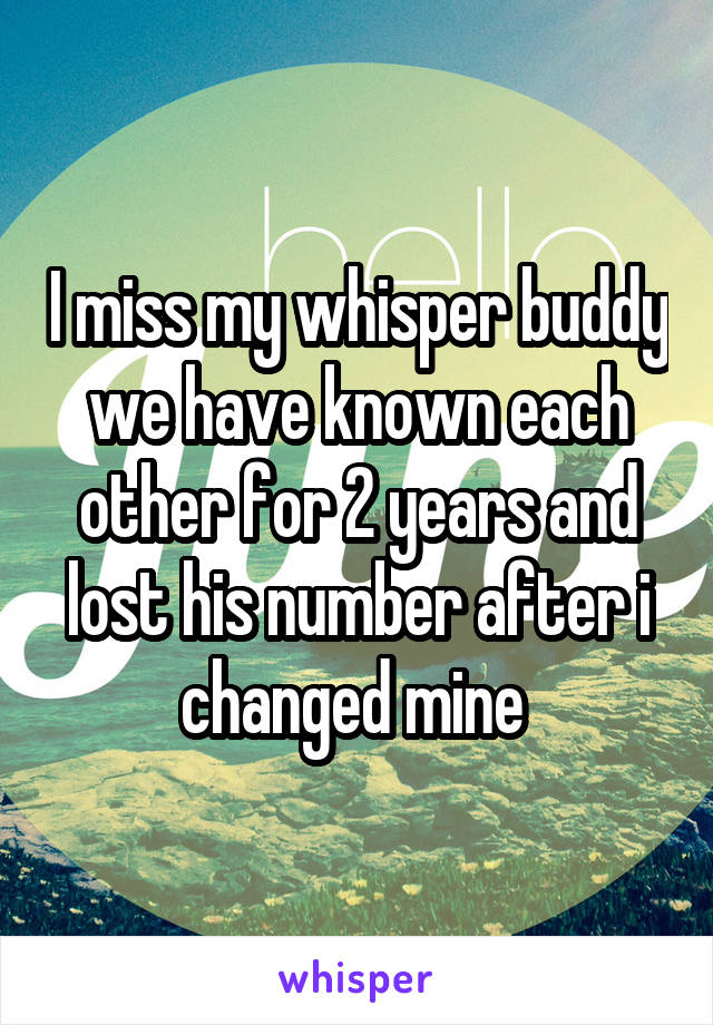 I miss my whisper buddy we have known each other for 2 years and lost his number after i changed mine 