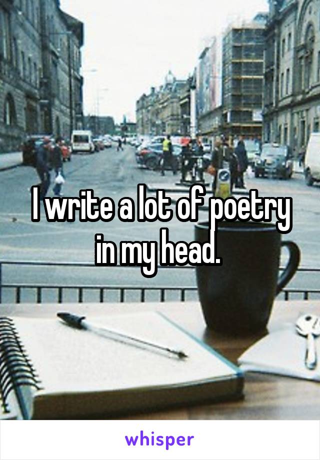 I write a lot of poetry in my head. 