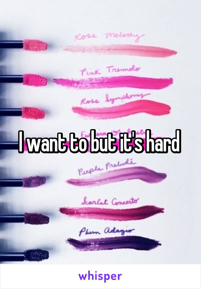I want to but it's hard 