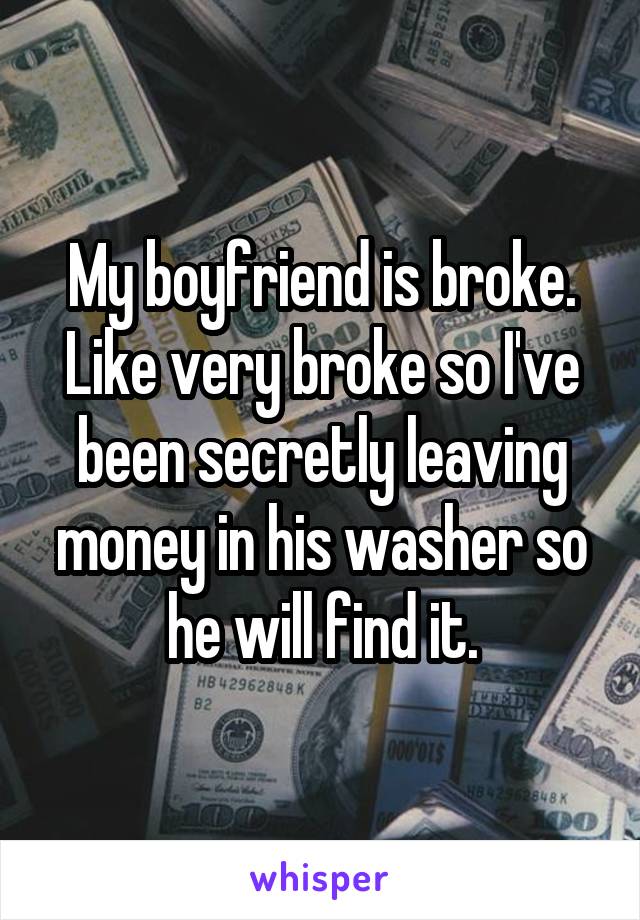 My boyfriend is broke. Like very broke so I've been secretly leaving money in his washer so he will find it.