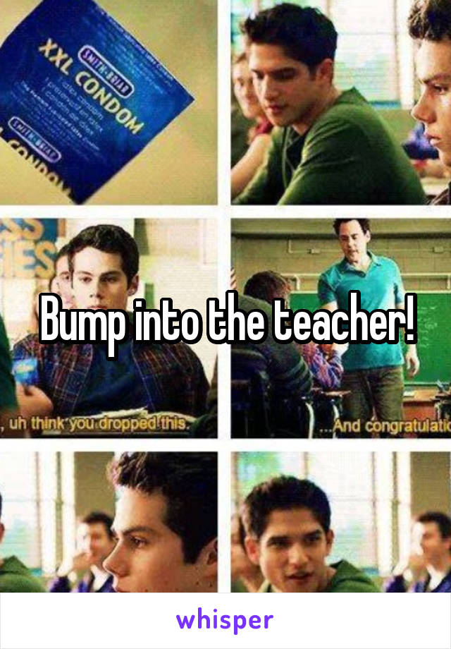 Bump into the teacher!