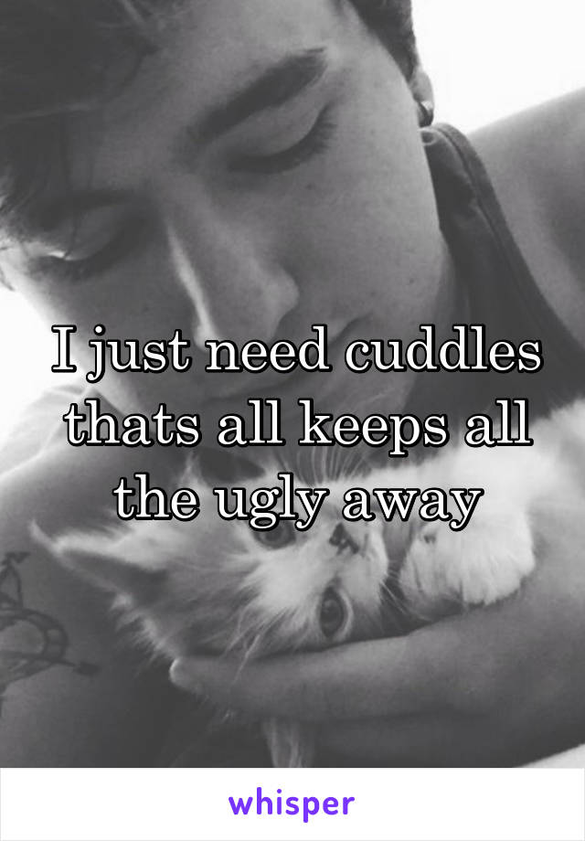 I just need cuddles thats all keeps all the ugly away