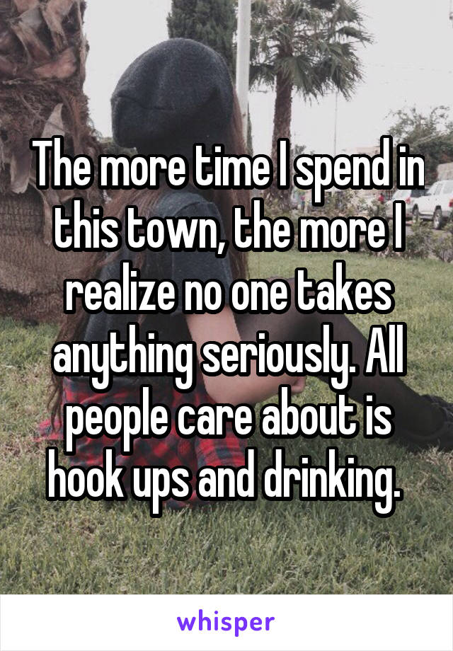 The more time I spend in this town, the more I realize no one takes anything seriously. All people care about is hook ups and drinking. 