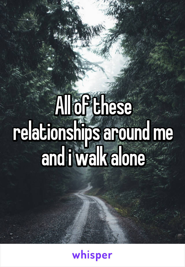 All of these relationships around me and i walk alone