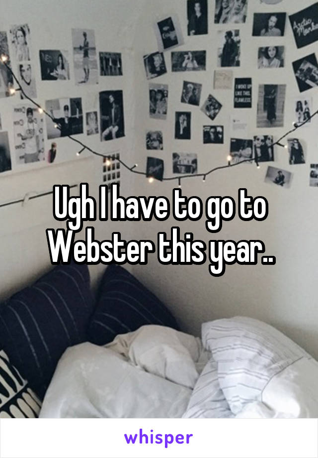 Ugh I have to go to Webster this year..