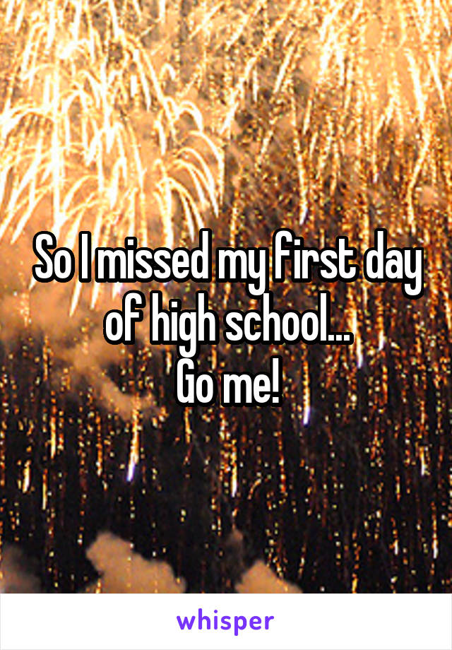 So I missed my first day of high school...
Go me!
